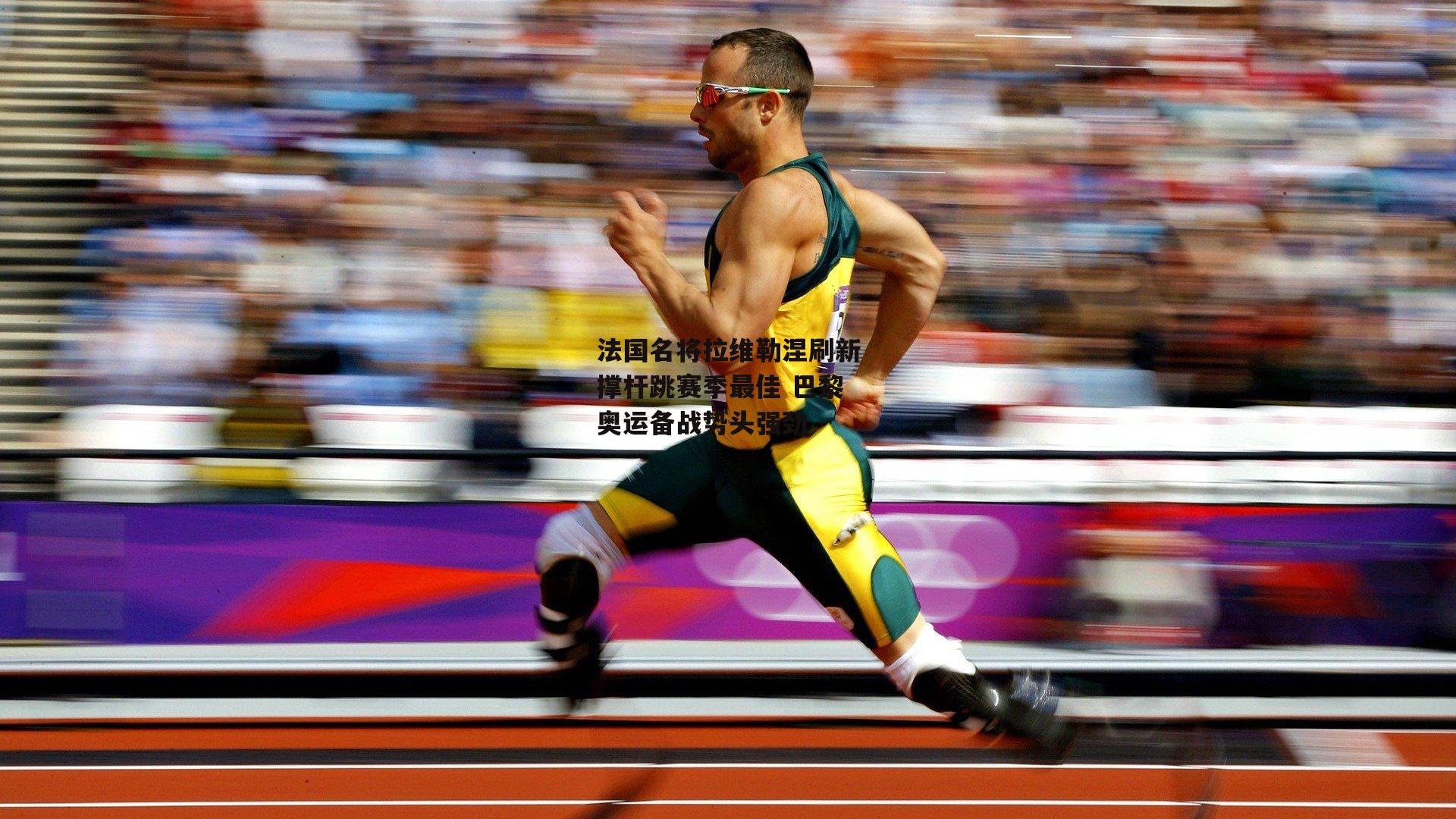 法国名将拉维勒涅刷新撑杆跳赛季最佳 巴黎奥运备战势头强劲