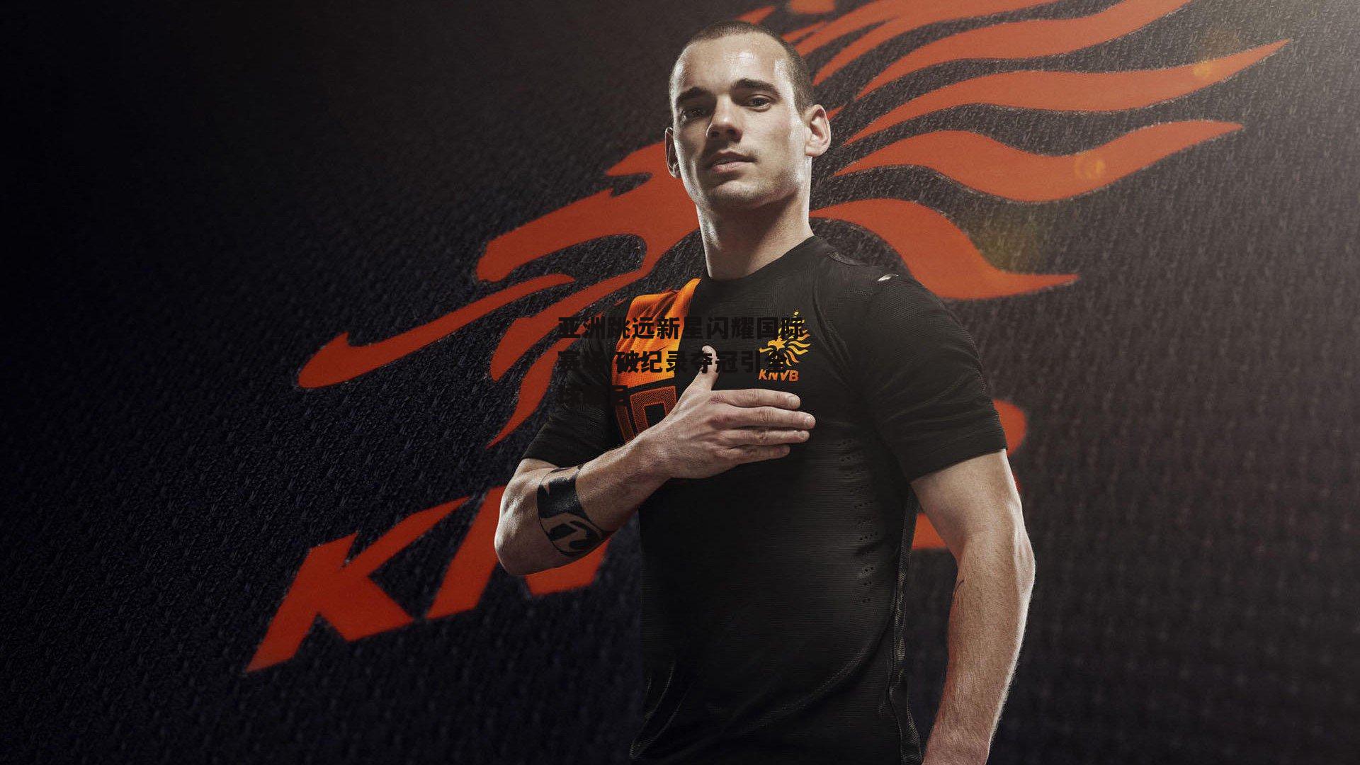 亚洲跳远新星闪耀国际赛场 破纪录夺冠引全球瞩目