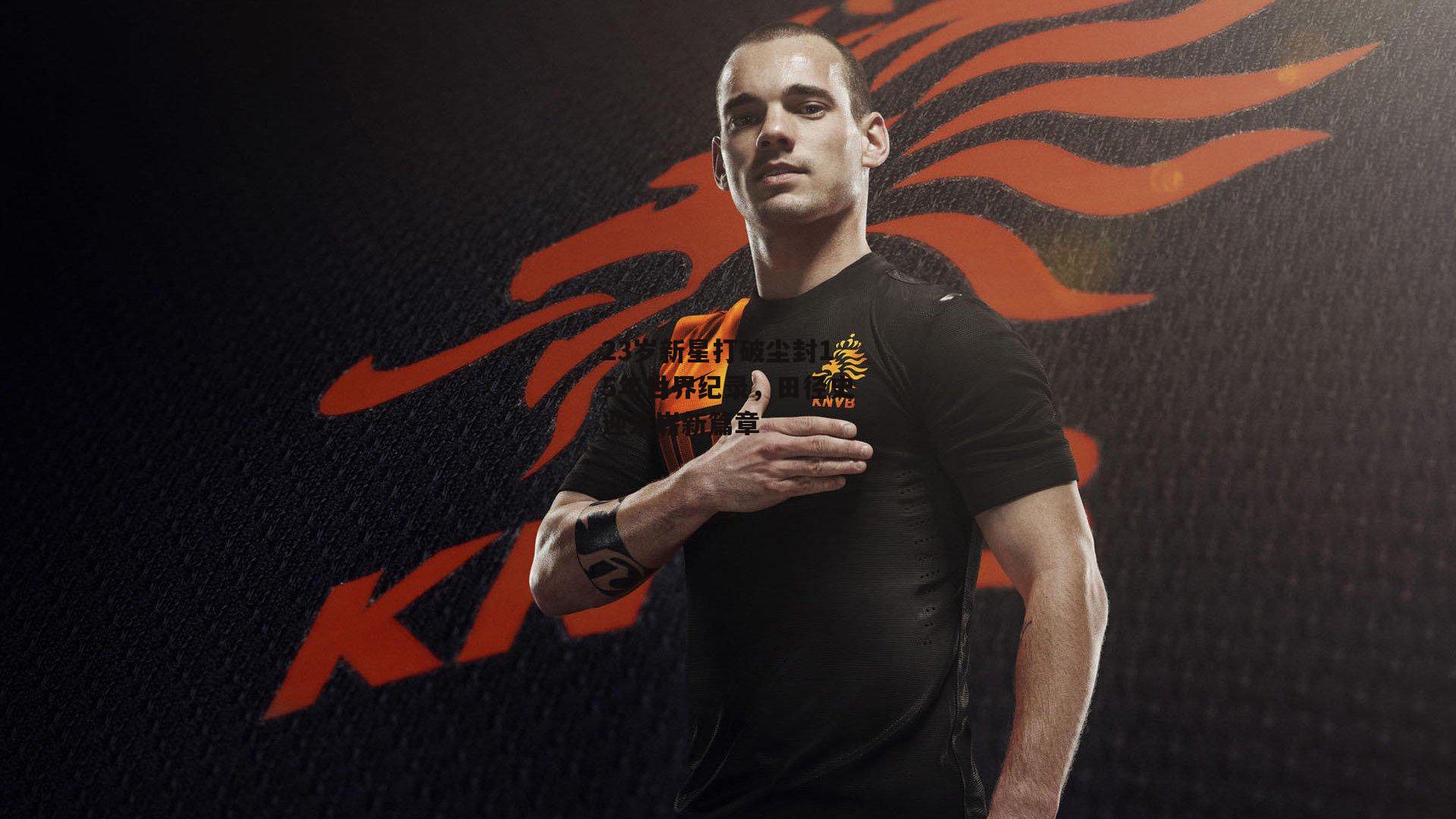 23岁新星打破尘封15年世界纪录,田径史迎来崭新篇章