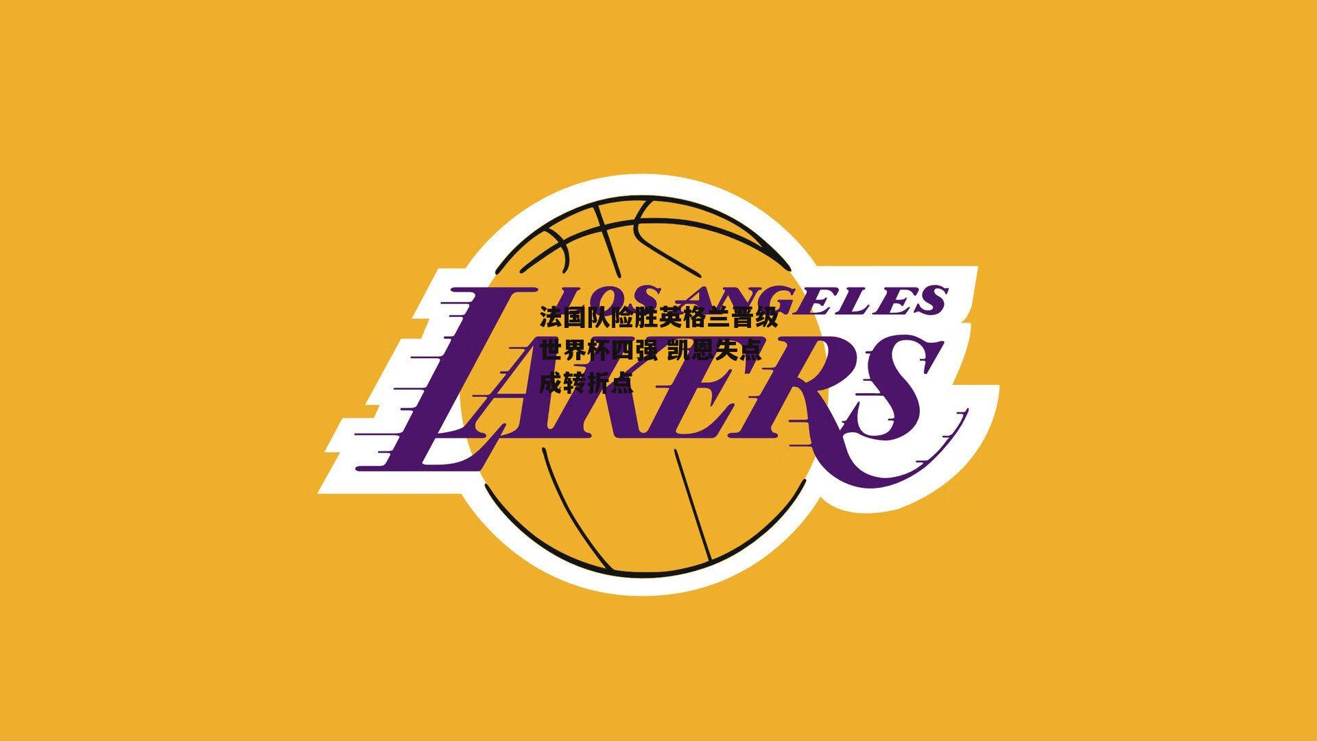 法国队险胜英格兰晋级世界杯四强 凯恩失点成转折点