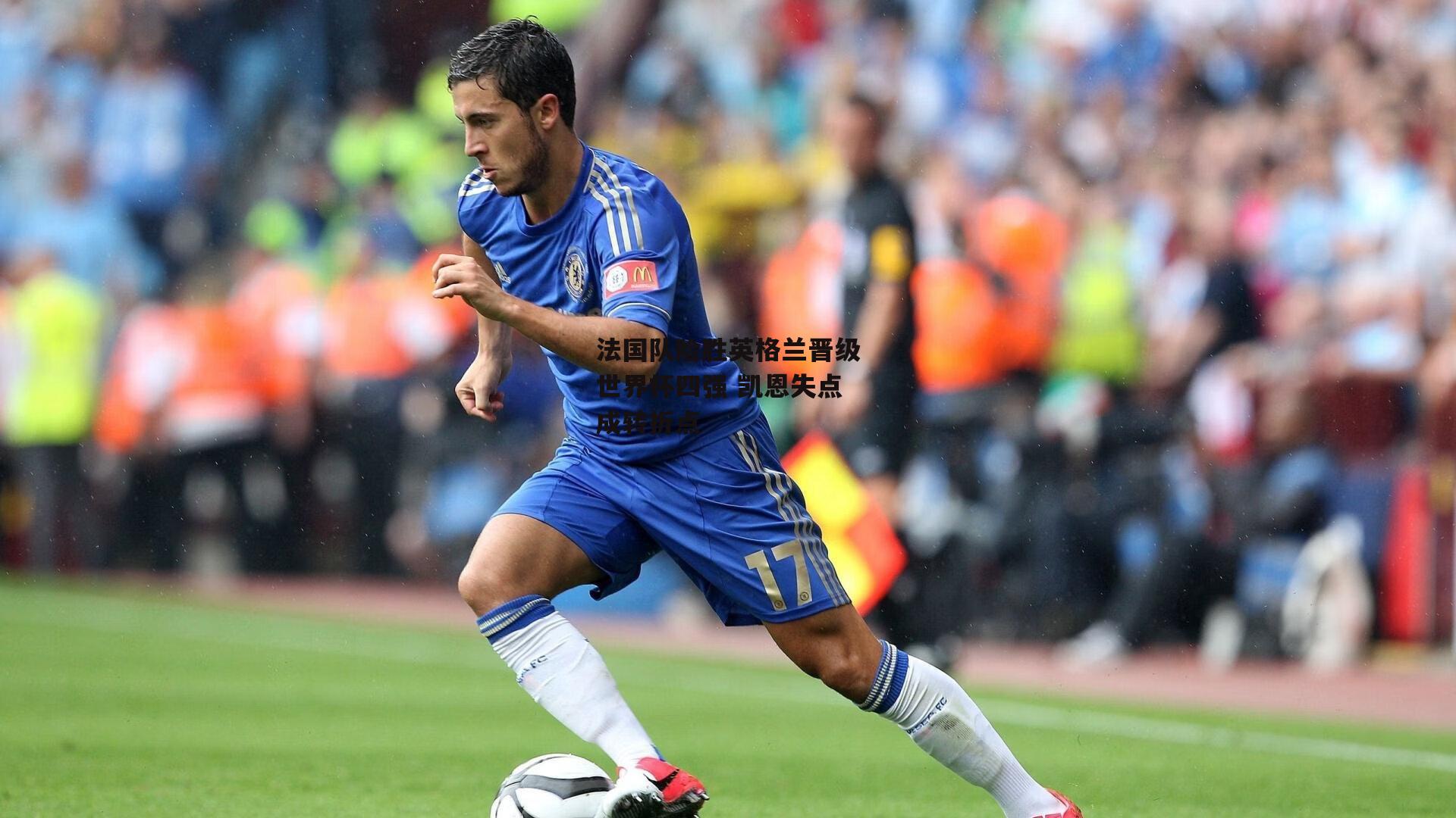 法国队险胜英格兰晋级世界杯四强 凯恩失点成转折点