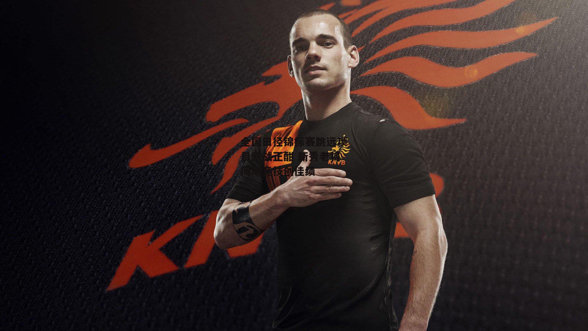 全国田径锦标赛跳远项目激战正酣 新秀老将同场竞技创佳绩