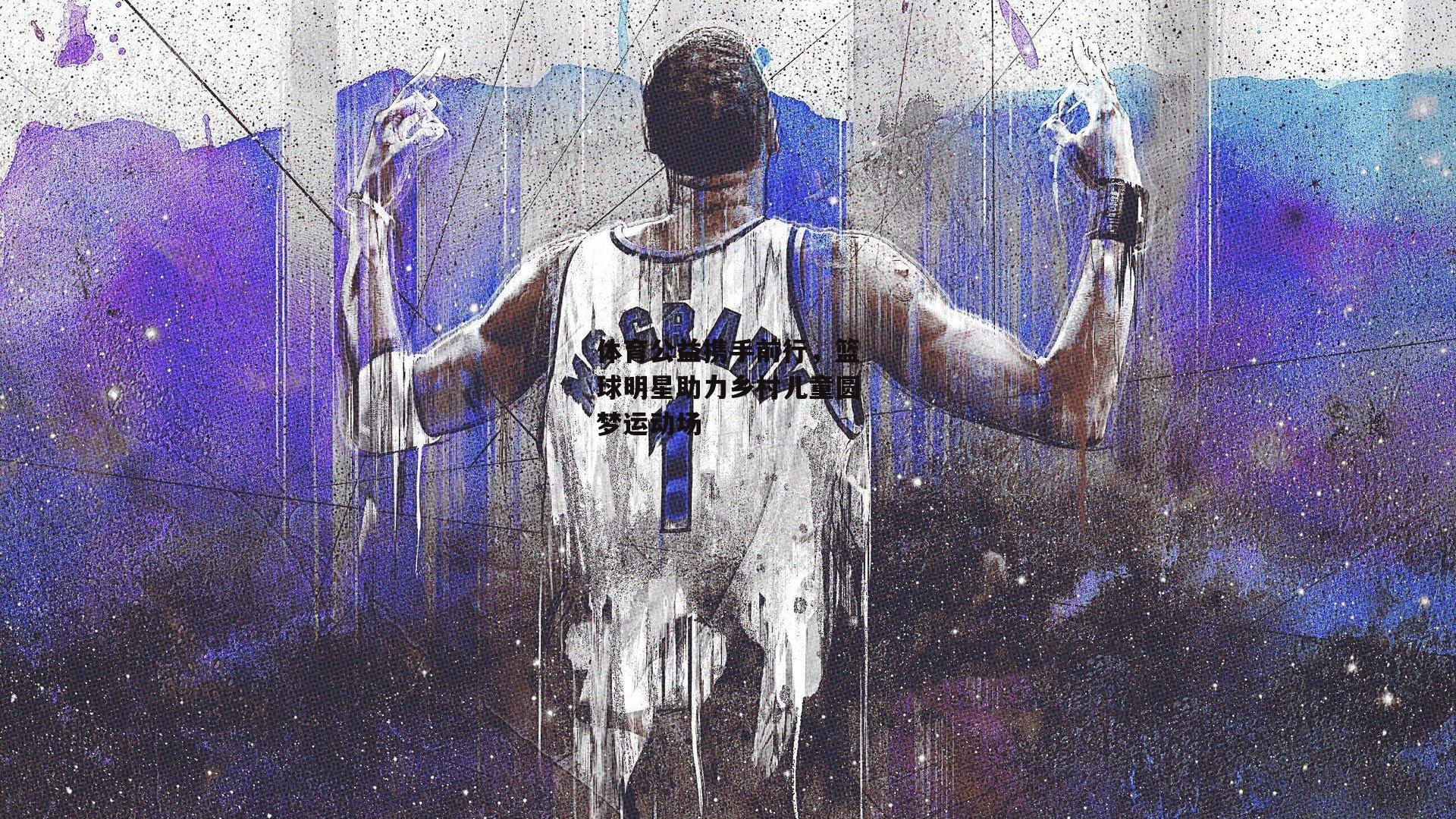 体育公益携手前行，篮球明星助力乡村儿童圆梦运动场