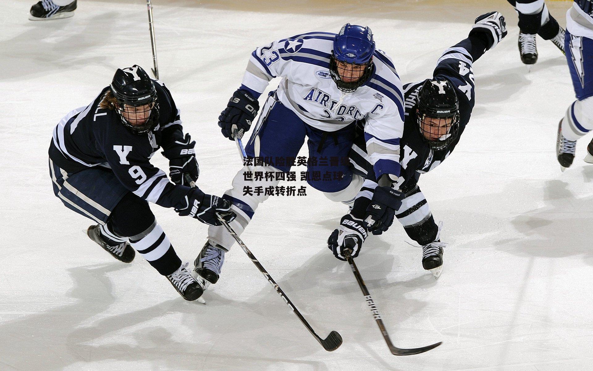 法国队险胜英格兰晋级世界杯四强 凯恩点球失手成转折点